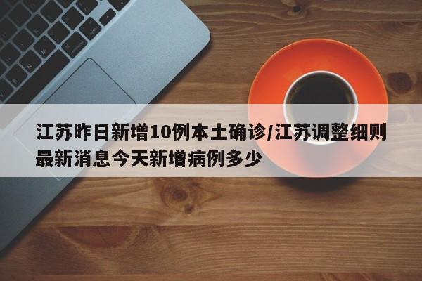 江苏昨日新增10例本土确诊/江苏调整细则最新消息今天新增病例多少