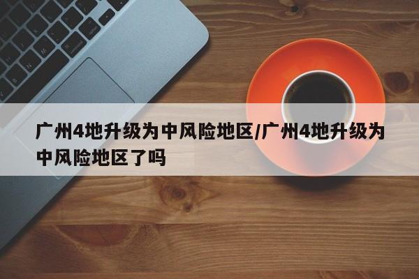 广州4地升级为中风险地区/广州4地升级为中风险地区了吗