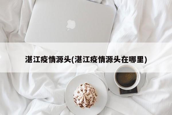 湛江疫情源头(湛江疫情源头在哪里)