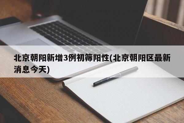 北京朝阳新增3例初筛阳性(北京朝阳区最新消息今天)