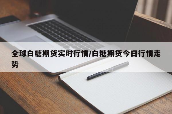 全球白糖期货实时行情/白糖期货今日行情走势