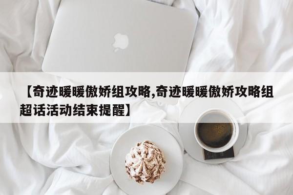 【奇迹暖暖傲娇组攻略,奇迹暖暖傲娇攻略组超话活动结束提醒】