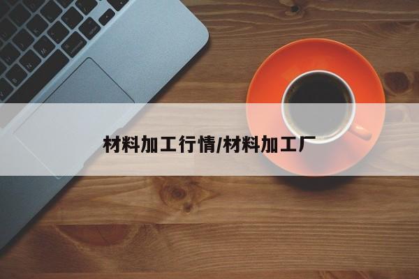 材料加工行情/材料加工厂