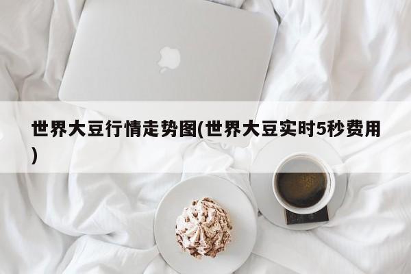 世界大豆行情走势图(世界大豆实时5秒费用)