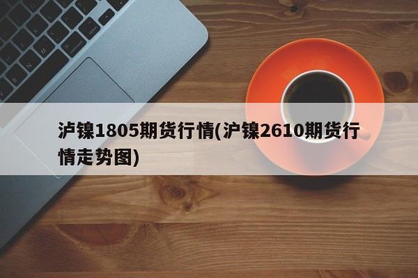 泸镍1805期货行情(沪镍2610期货行情走势图)