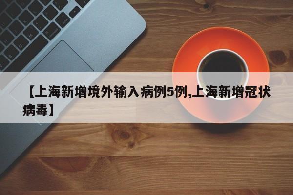 【上海新增境外输入病例5例,上海新增冠状病毒】