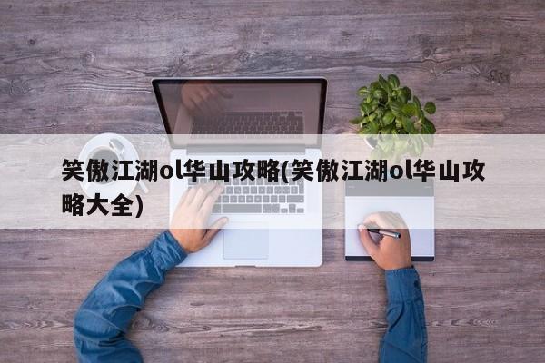 笑傲江湖ol华山攻略(笑傲江湖ol华山攻略大全)