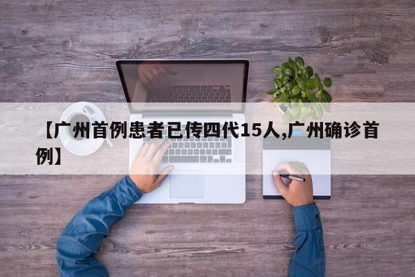 【广州首例患者已传四代15人,广州确诊首例】