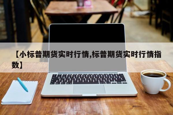 【小标普期货实时行情,标普期货实时行情指数】