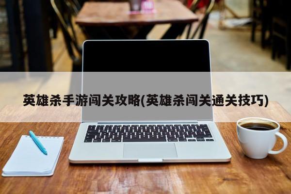 英雄杀手游闯关攻略(英雄杀闯关通关技巧)
