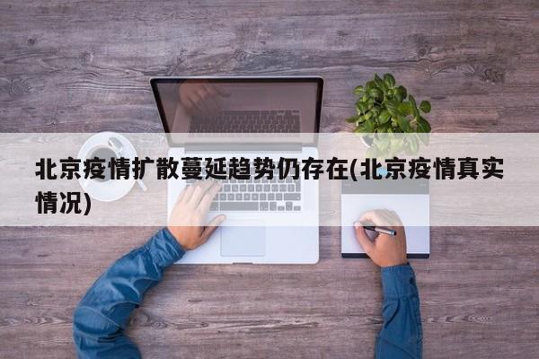北京疫情扩散蔓延趋势仍存在(北京疫情真实情况)