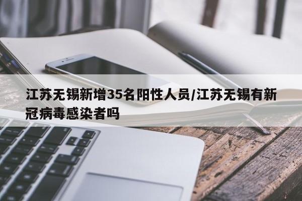 江苏无锡新增35名阳性人员/江苏无锡有新冠病毒感染者吗