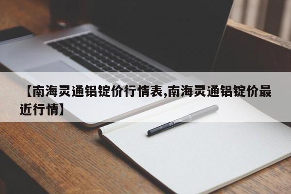 【南海灵通铝锭价行情表,南海灵通铝锭价最近行情】