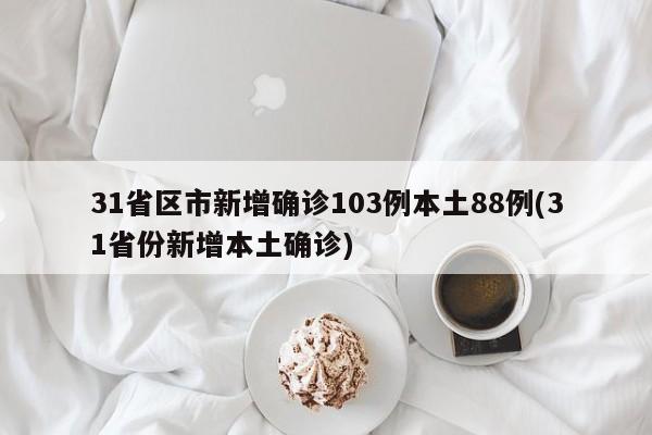 31省区市新增确诊103例本土88例(31省份新增本土确诊)