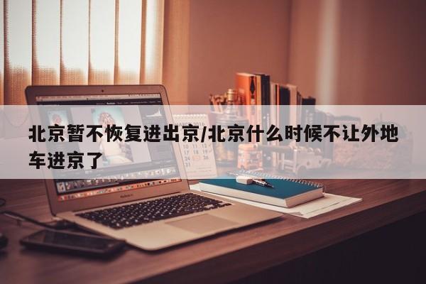 北京暂不恢复进出京/北京什么时候不让外地车进京了