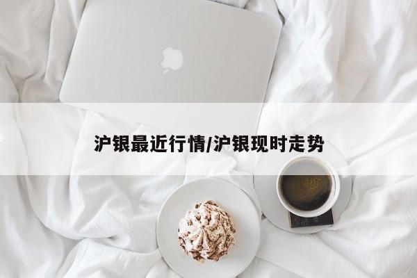 沪银最近行情/沪银现时走势
