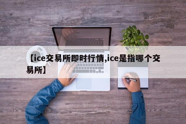 【ice交易所即时行情,ice是指哪个交易所】