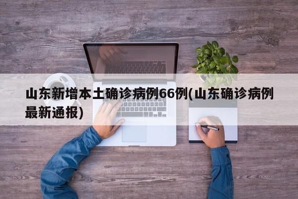 山东新增本土确诊病例66例(山东确诊病例最新通报)