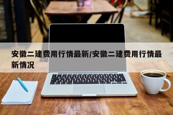 安徽二建费用行情最新/安徽二建费用行情最新情况