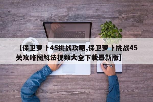【保卫萝卜45挑战攻略,保卫萝卜挑战45关攻略图解法视频大全下载最新版】