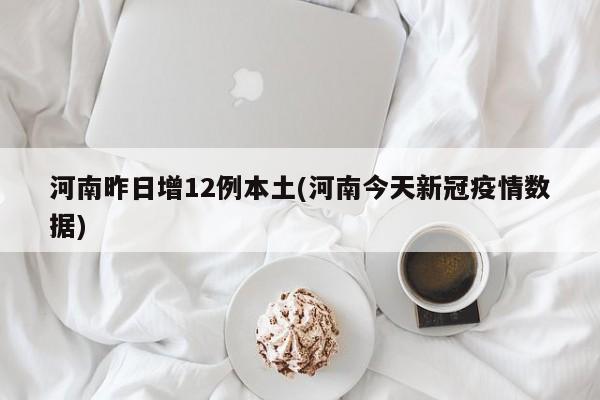 河南昨日增12例本土(河南今天新冠疫情数据)
