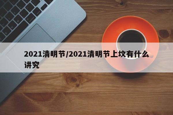 2021清明节/2021清明节上坟有什么讲究