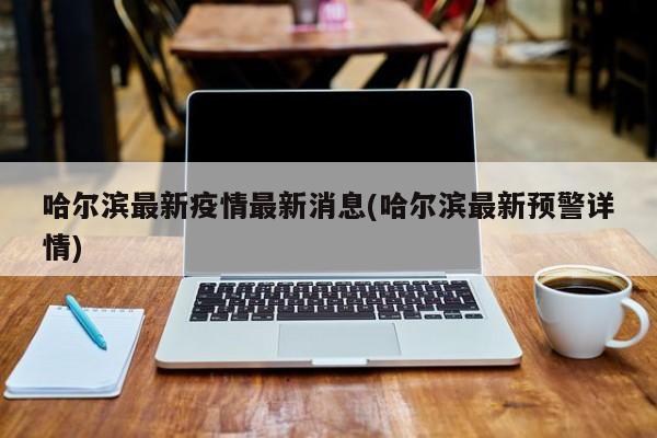 哈尔滨最新疫情最新消息(哈尔滨最新预警详情)