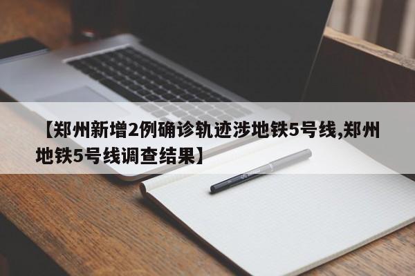 【郑州新增2例确诊轨迹涉地铁5号线,郑州地铁5号线调查结果】