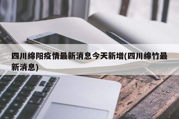 四川绵阳疫情最新消息今天新增(四川绵竹最新消息)