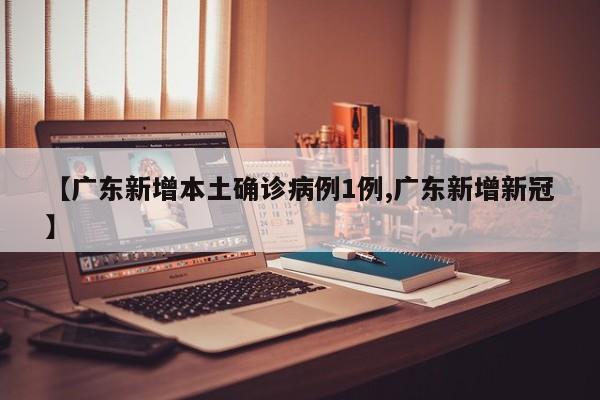 【广东新增本土确诊病例1例,广东新增新冠】