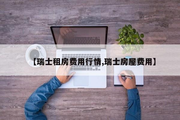 【瑞士租房费用行情,瑞士房屋费用】