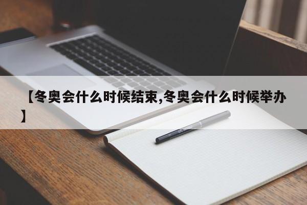 【冬奥会什么时候结束,冬奥会什么时候举办】