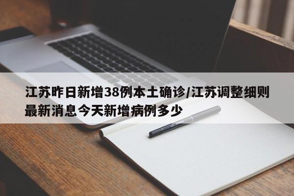 江苏昨日新增38例本土确诊/江苏调整细则最新消息今天新增病例多少