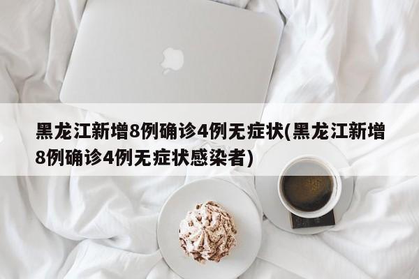 黑龙江新增8例确诊4例无症状(黑龙江新增8例确诊4例无症状感染者)