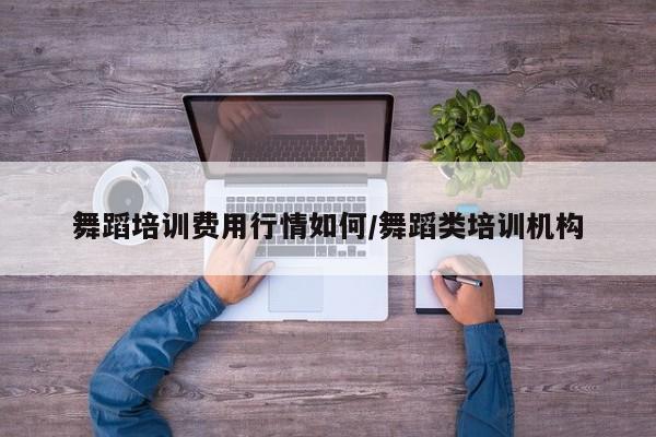 舞蹈培训费用行情如何/舞蹈类培训机构