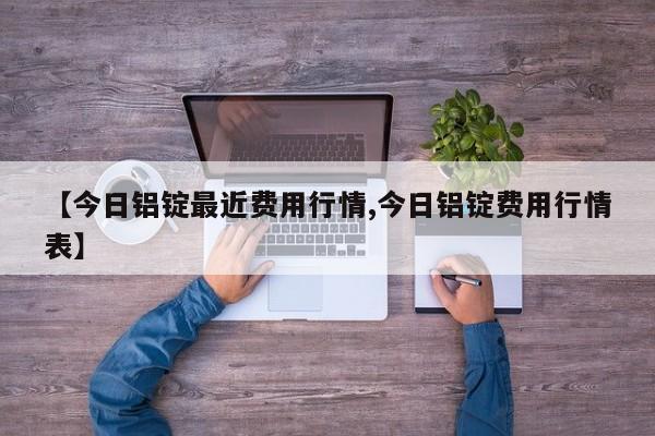 【今日铝锭最近费用行情,今日铝锭费用行情表】