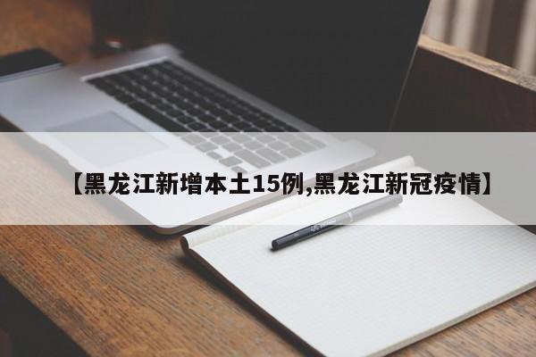 【黑龙江新增本土15例,黑龙江新冠疫情】