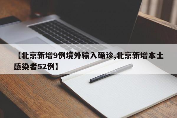 【北京新增9例境外输入确诊,北京新增本土感染者52例】