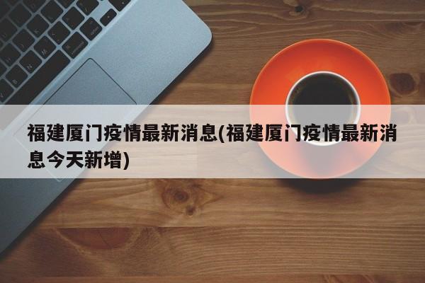 福建厦门疫情最新消息(福建厦门疫情最新消息今天新增)