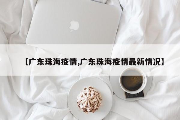 【广东珠海疫情,广东珠海疫情最新情况】