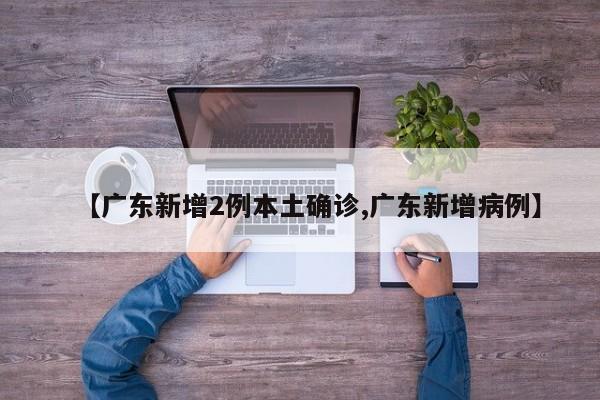 【广东新增2例本土确诊,广东新增病例】