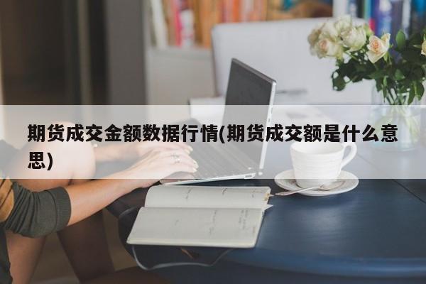期货成交金额数据行情(期货成交额是什么意思)