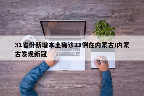 31省份新增本土确诊21例在内蒙古/内蒙古发现新冠