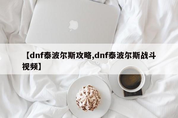 【dnf泰波尔斯攻略,dnf泰波尔斯战斗视频】