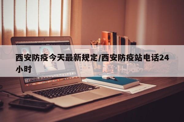 西安防疫今天最新规定/西安防疫站电话24小时