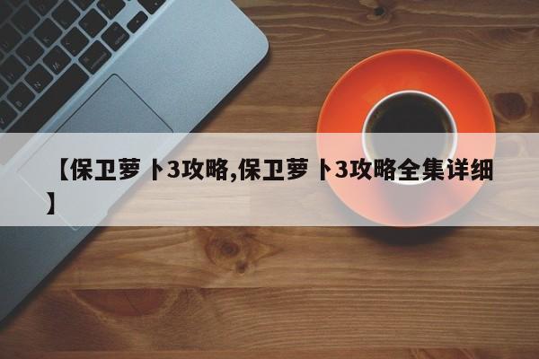 【保卫萝卜3攻略,保卫萝卜3攻略全集详细】