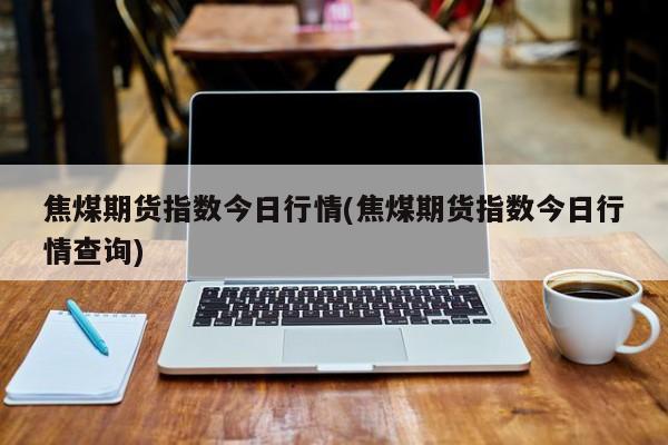 焦煤期货指数今日行情(焦煤期货指数今日行情查询)