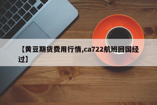 【黄豆期货费用行情,ca722航班回国经过】