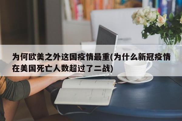 为何欧美之外这国疫情最重(为什么新冠疫情在美国死亡人数超过了二战)
