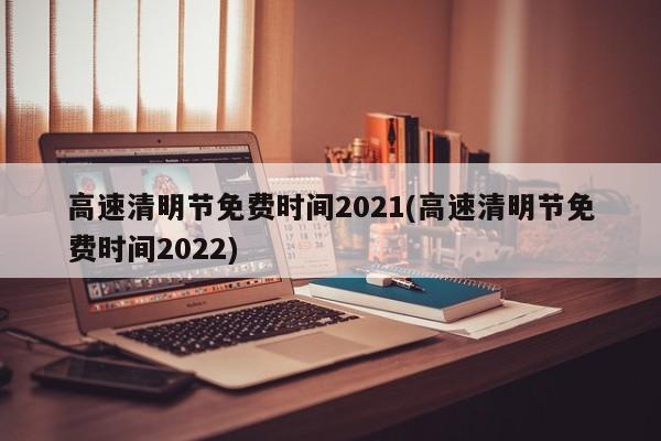高速清明节免费时间2021(高速清明节免费时间2022)